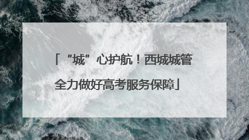“城”心护航！西城城管全力做好高考服务保障
